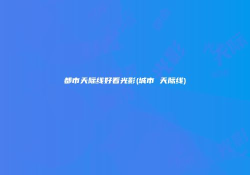 都市天际线好看光影(城市 天际线)