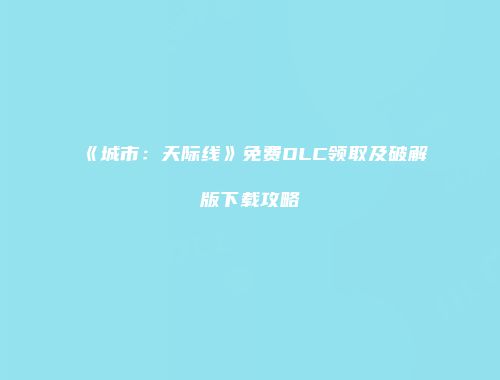 《城市：天际线》免费DLC领取及破解版下载攻略