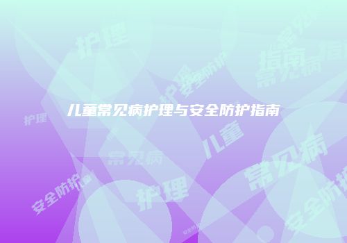 儿童常见病护理与安全防护指南