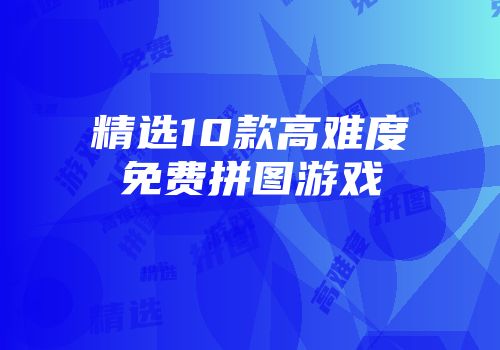 精选10款高难度免费拼图游戏