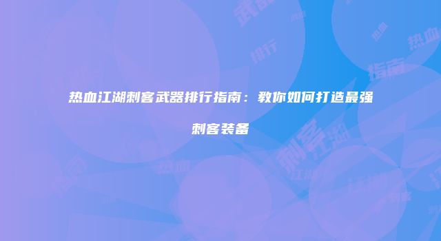 热血江湖刺客武器排行指南：教你如何打造最强刺客装备