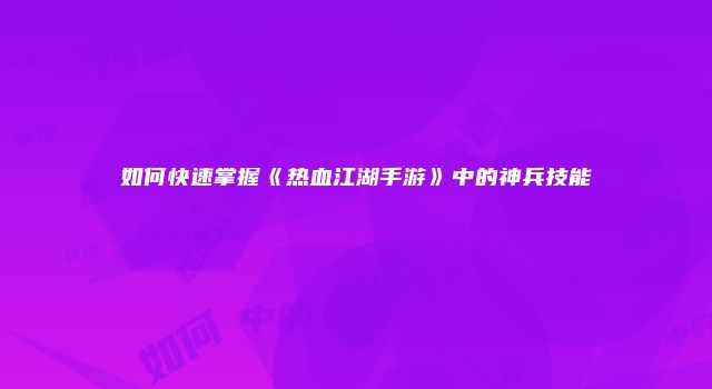 如何快速掌握《热血江湖手游》中的神兵技能