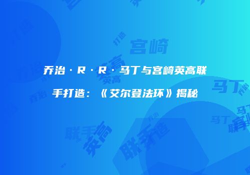 乔治·R·R·马丁与宫崎英高联手打造：《艾尔登法环》揭秘