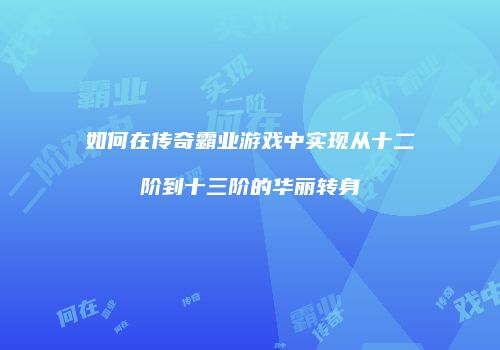 如何在传奇霸业游戏中实现从十二阶到十三阶的华丽转身