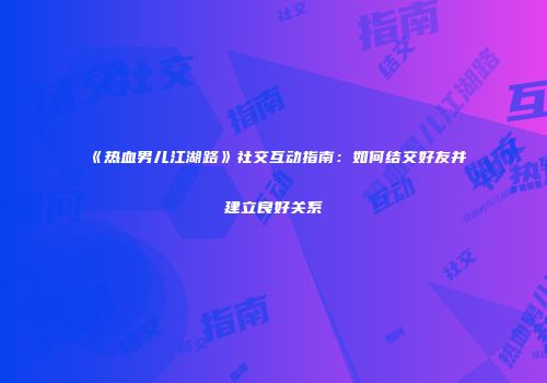 《热血男儿江湖路》社交互动指南：如何结交好友并建立良好关系