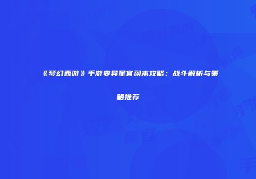 《梦幻西游》手游变异星官副本攻略：战斗解析与策略推荐