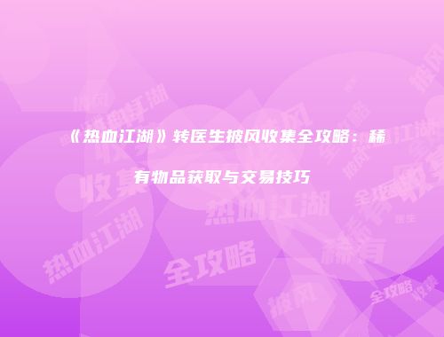 《热血江湖》转医生披风收集全攻略：稀有物品获取与交易技巧
