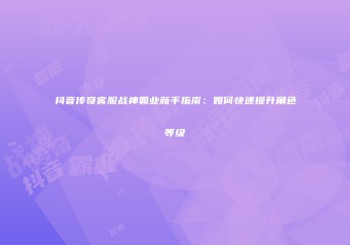 抖音传奇客服战神霸业新手指南：如何快速提升角色等级