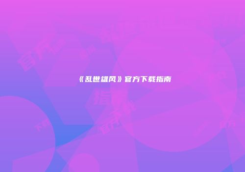《乱世雄风》官方下载指南