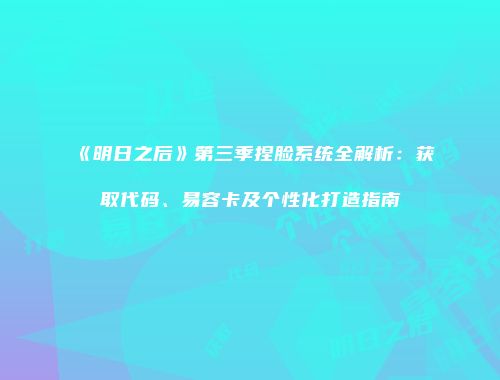 《明日之后》第三季捏脸系统全解析：获取代码、易容卡及个性化打造指南