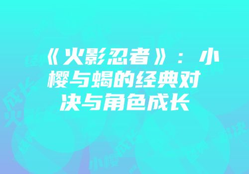 《火影忍者》：小樱与蝎的经典对决与角色成长