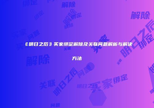 《明日之后》买家绑定解除及关联问题解析与解决方法
