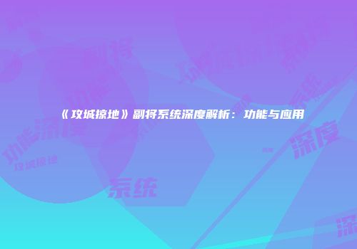 《攻城掠地》副将系统深度解析：功能与应用