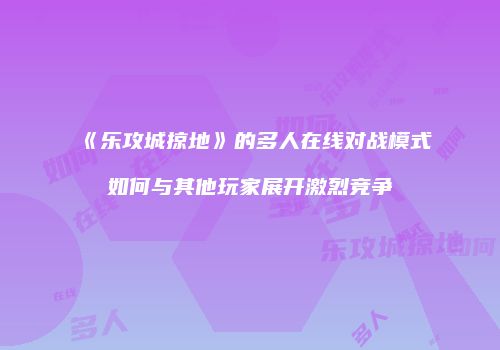 《乐攻城掠地》的多人在线对战模式如何与其他玩家展开激烈竞争