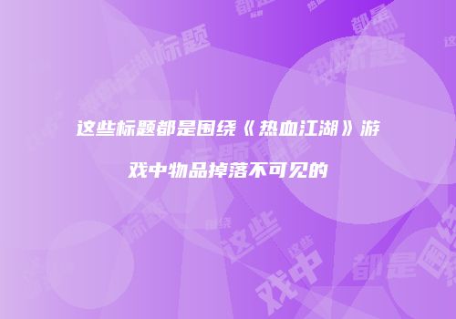这些标题都是围绕《热血江湖》游戏中物品掉落不可见的