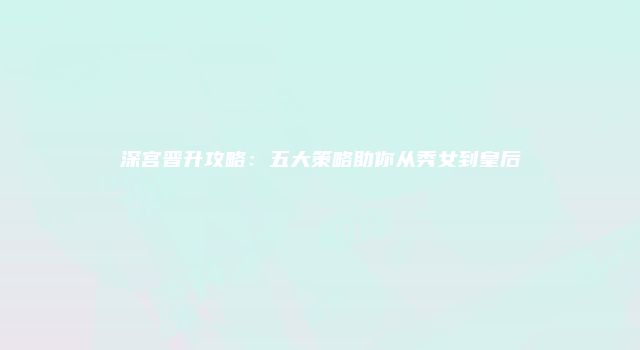 深宫晋升攻略：五大策略助你从秀女到皇后