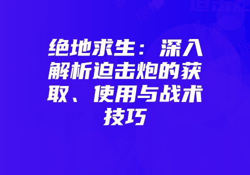 绝地求生：深入解析迫击炮的获取、使用与战术技巧