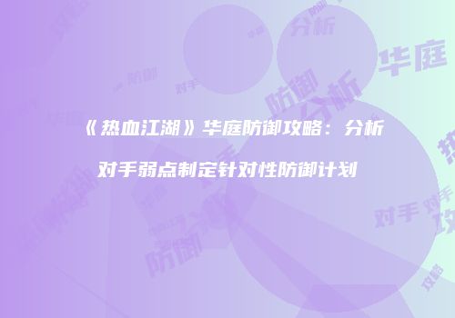 《热血江湖》华庭防御攻略：分析对手弱点制定针对性防御计划