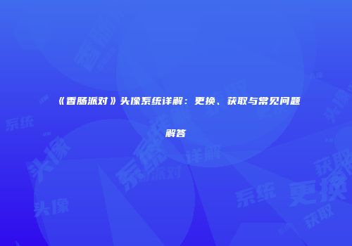 《香肠派对》头像系统详解：更换、获取与常见问题解答