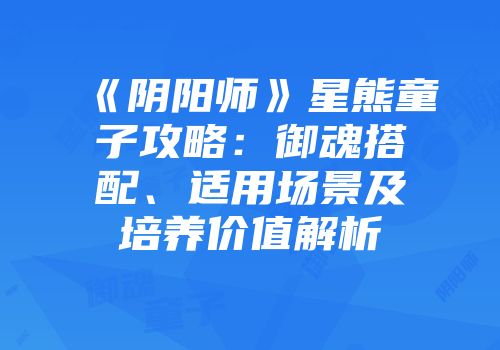 《阴阳师》星熊童子攻略：御魂搭配、适用场景及培养价值解析