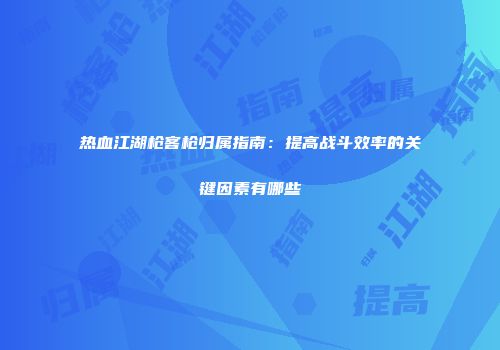 热血江湖枪客枪归属指南：提高战斗效率的关键因素有哪些