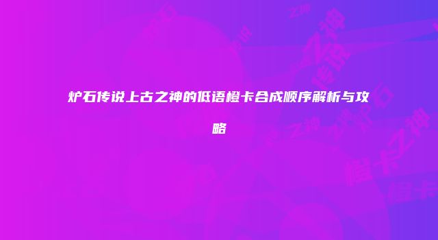 炉石传说上古之神的低语橙卡合成顺序解析与攻略
