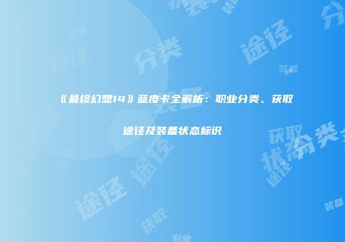 《最终幻想14》蓝皮卡全解析：职业分类、获取途径及装备状态标识