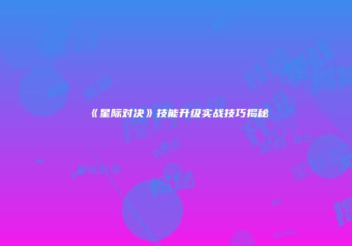 《星际对决》技能升级实战技巧揭秘