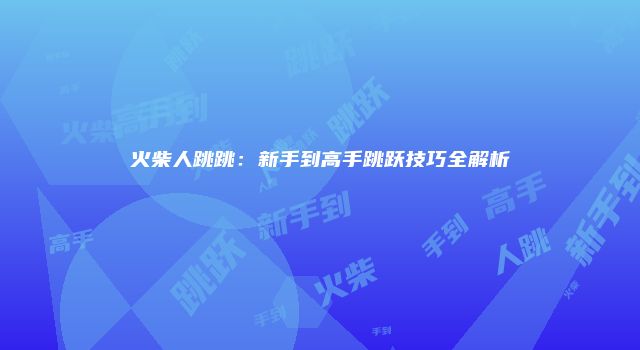 火柴人跳跳：新手到高手跳跃技巧全解析