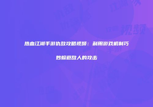 热血江湖手游仇敌攻略视频：利用游戏机制巧妙躲避敌人的攻击