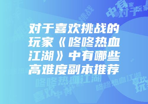 对于喜欢挑战的玩家《咚咚热血江湖》中有哪些高难度副本推荐