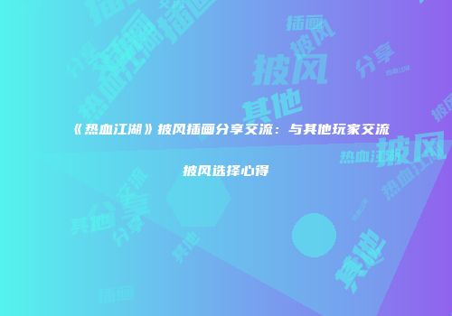 《热血江湖》披风插画分享交流：与其他玩家交流披风选择心得