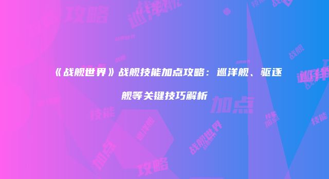 《战舰世界》战舰技能加点攻略：巡洋舰、驱逐舰等关键技巧解析