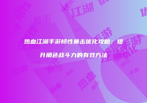 热血江湖手游韧性暴击优化攻略：提升角色战斗力的有效方法