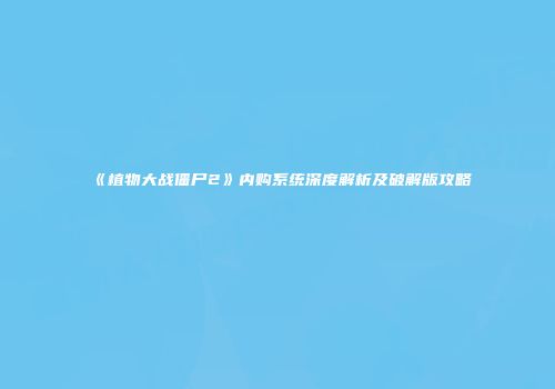 《植物大战僵尸2》内购系统深度解析及破解版攻略