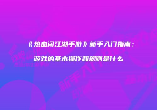 《热血闯江湖手游》新手入门指南：游戏的基本操作和规则是什么