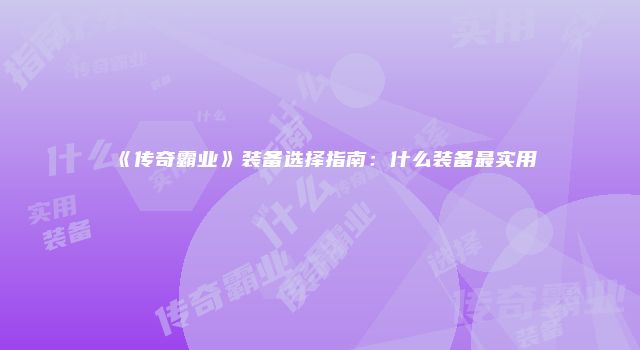 《传奇霸业》装备选择指南：什么装备最实用