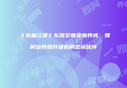 《热血江湖》东陵至尊宠物养成：如何培养和升级你的忠诚伙伴