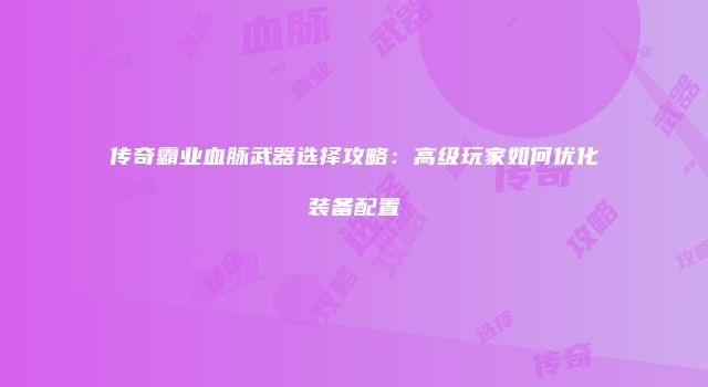 传奇霸业血脉武器选择攻略：高级玩家如何优化装备配置