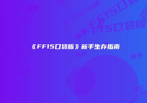 《FF15口袋版》新手生存指南