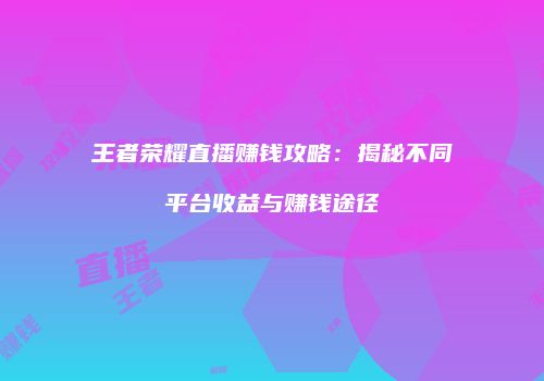 王者荣耀直播赚钱攻略：揭秘不同平台收益与赚钱途径