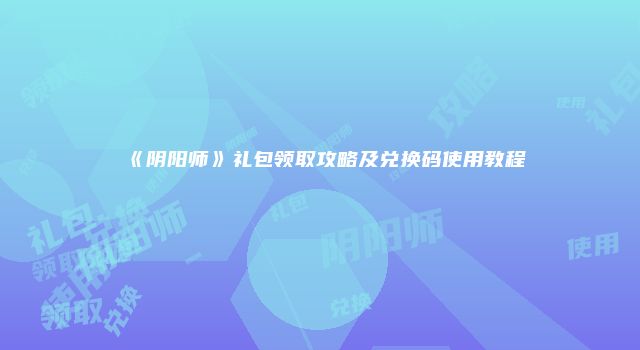 《阴阳师》礼包领取攻略及兑换码使用教程