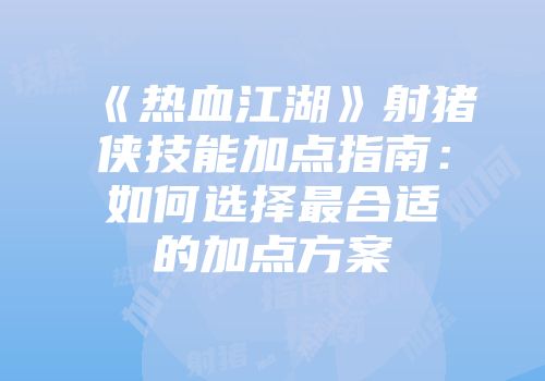 《热血江湖》射猪侠技能加点指南：如何选择最合适的加点方案