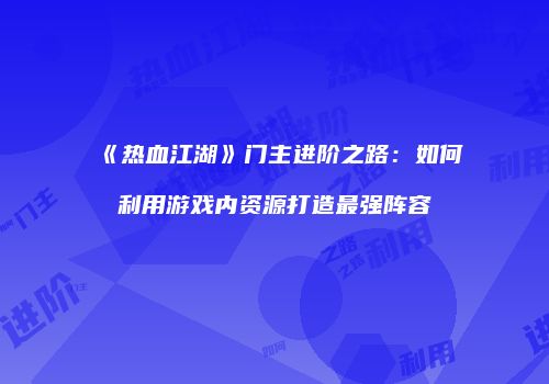 《热血江湖》门主进阶之路：如何利用游戏内资源打造最强阵容