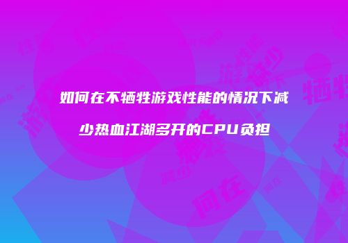 如何在不牺牲游戏性能的情况下减少热血江湖多开的CPU负担
