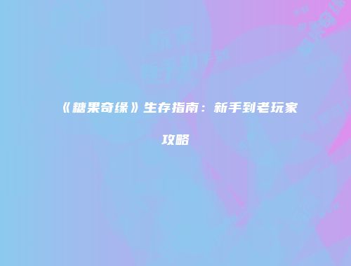 《糖果奇缘》生存指南：新手到老玩家攻略
