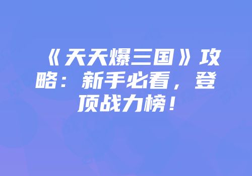 《天天爆三国》攻略：新手必看，登顶战力榜！