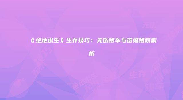 《绝地求生》生存技巧：无伤跳车与窗框跳跃解析