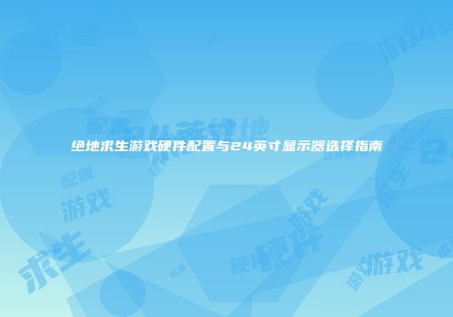 绝地求生游戏硬件配置与24英寸显示器选择指南