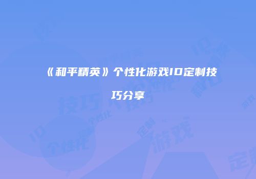 《和平精英》个性化游戏ID定制技巧分享